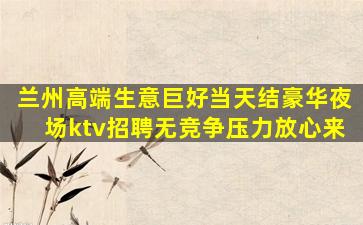 兰州高端生意巨好当天结豪华夜场ktv招聘无竞争压力放心来